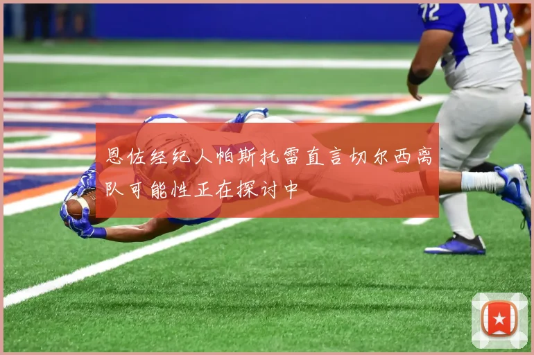 恩佐经纪人帕斯托雷直言切尔西离队可能性正在探讨中