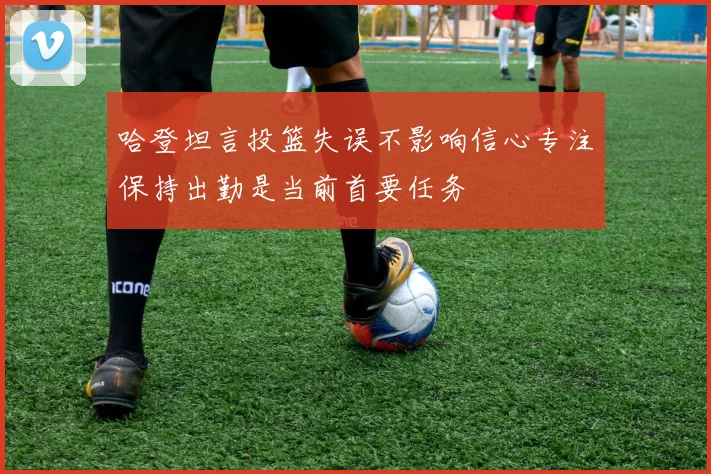 哈登坦言投篮失误不影响信心专注保持出勤是当前首要任务