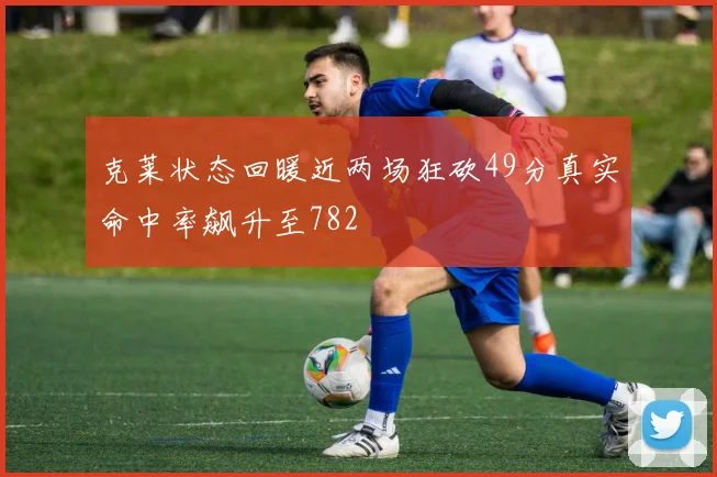 克莱状态回暖近两场狂砍49分真实命中率飙升至782