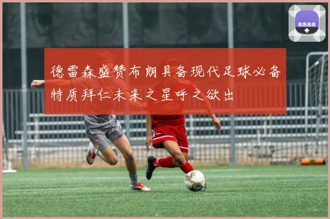 德雷森盛赞布朗具备现代足球必备特质拜仁未来之星呼之欲出