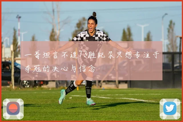 一哥坦言不追73胜纪录只想专注于夺冠的决心与信念