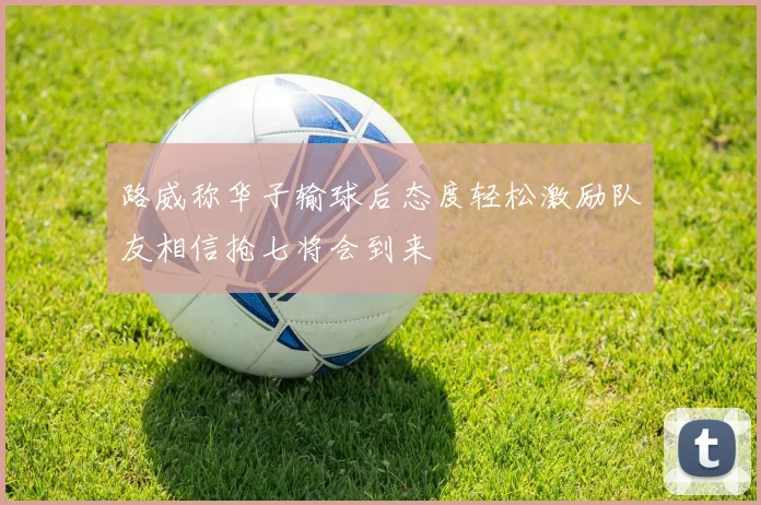 路威称华子输球后态度轻松激励队友相信抢七将会到来