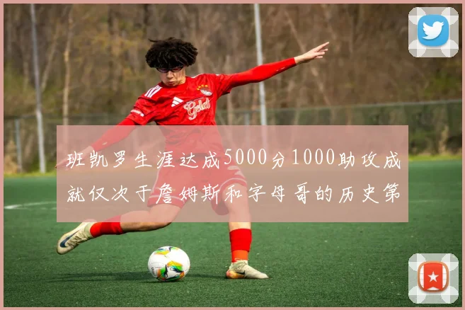 班凯罗生涯达成5000分1000助攻成就仅次于詹姆斯和字母哥的历史第三年轻球员