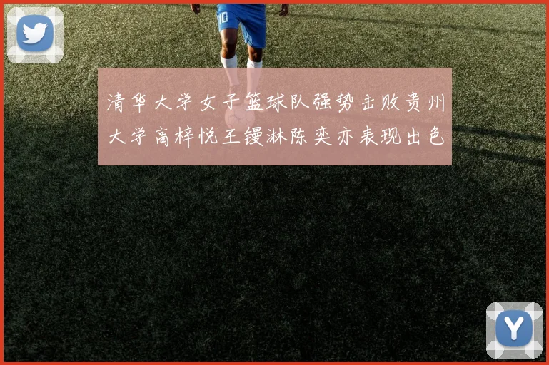 清华大学女子篮球队强势击败贵州大学高梓悦王镘淋陈奕亦表现出色贡献显著