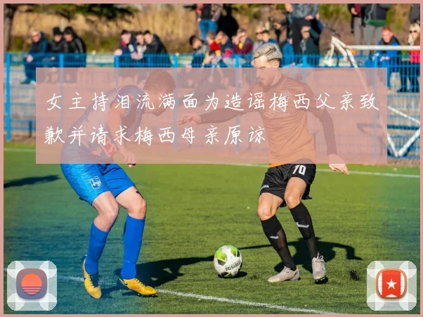 女主持泪流满面为造谣梅西父亲致歉并请求梅西母亲原谅