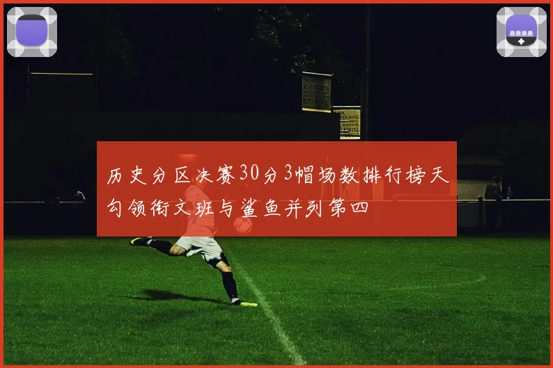 历史分区决赛30分3帽场数排行榜天勾领衔文班与鲨鱼并列第四