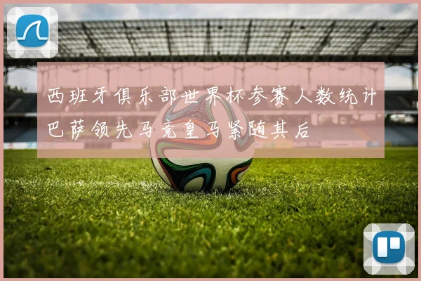 西班牙俱乐部世界杯参赛人数统计巴萨领先马竞皇马紧随其后