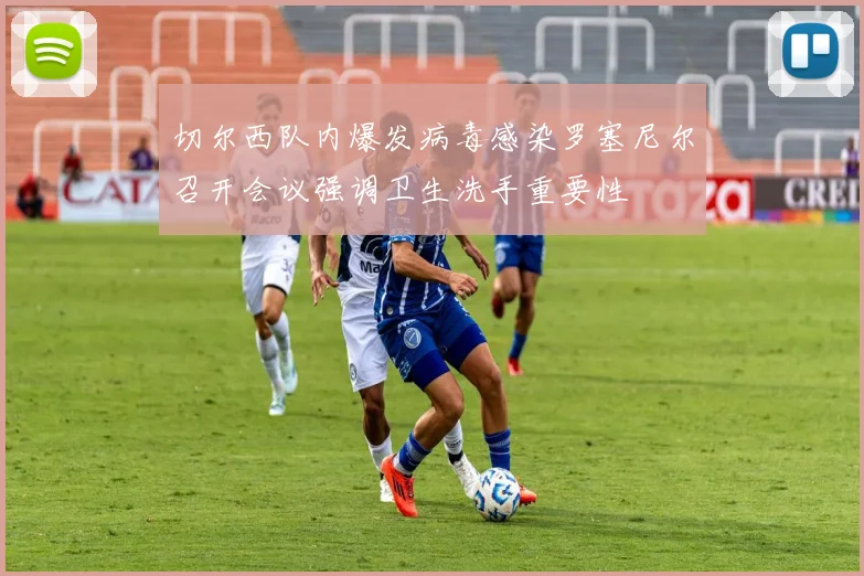 切尔西队内爆发病毒感染罗塞尼尔召开会议强调卫生洗手重要性