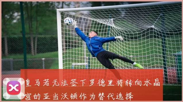皇马若无法签下罗德里将转向水晶宫的亚当沃顿作为替代选择