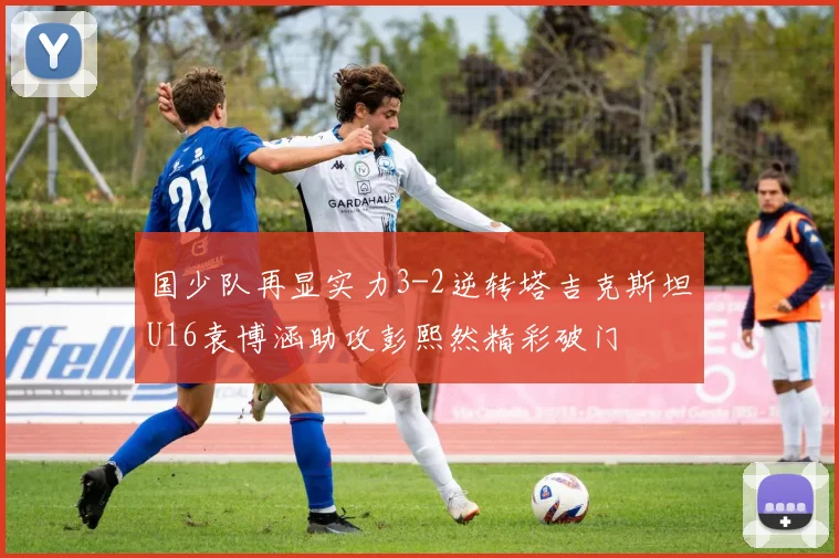国少队再显实力3-2逆转塔吉克斯坦U16袁博涵助攻彭熙然精彩破门