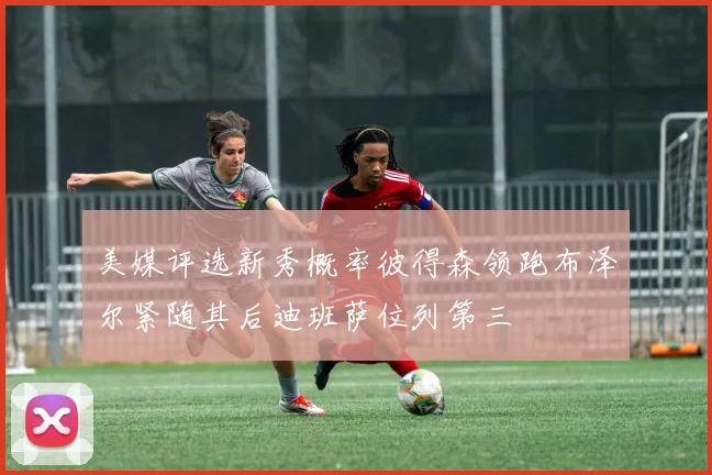 美媒评选新秀概率彼得森领跑布泽尔紧随其后迪班萨位列第三