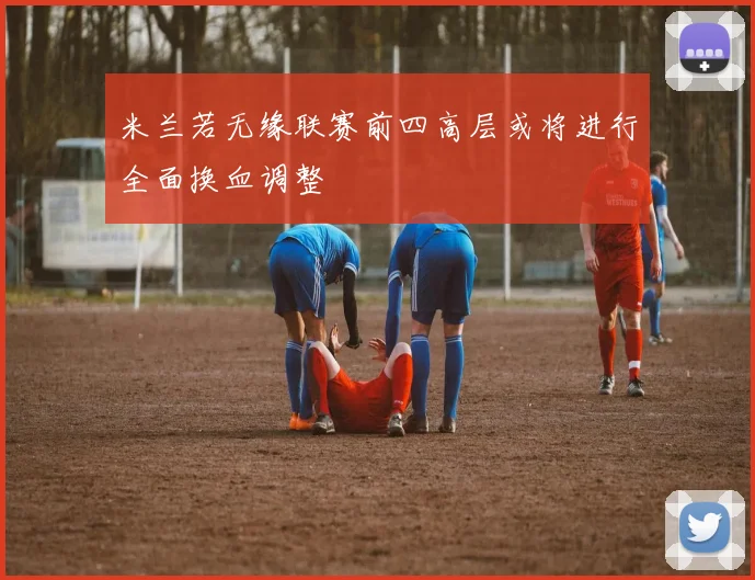 米兰若无缘联赛前四高层或将进行全面换血调整