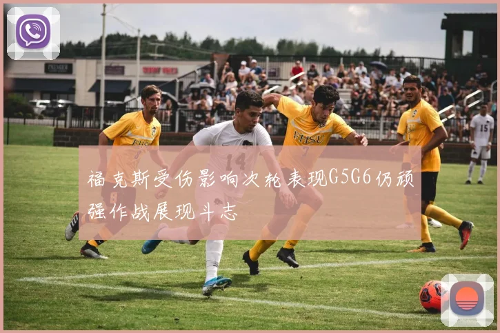 福克斯受伤影响次轮表现G5G6仍顽强作战展现斗志
