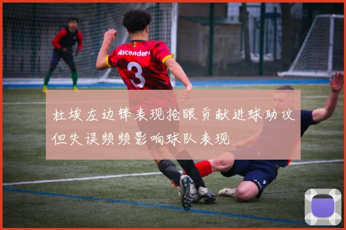 杜埃左边锋表现抢眼贡献进球助攻但失误频频影响球队表现