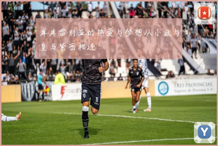库库雷利亚的热爱与梦想从小就与皇马紧密相连