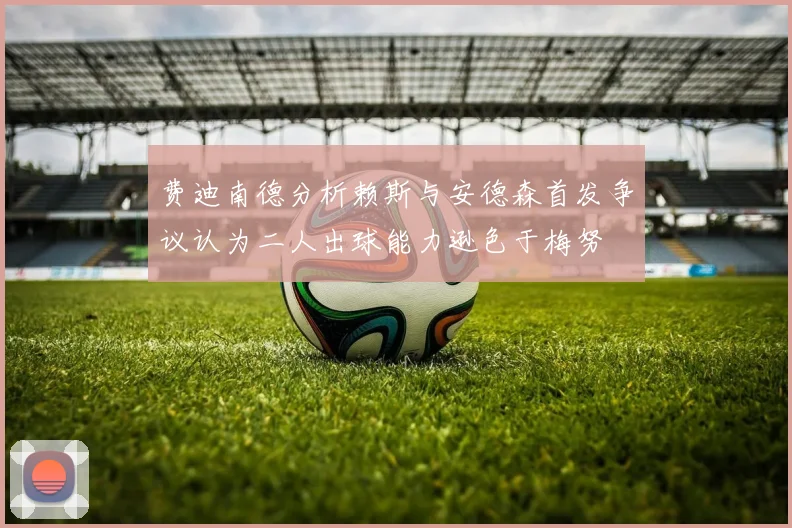 费迪南德分析赖斯与安德森首发争议认为二人出球能力逊色于梅努