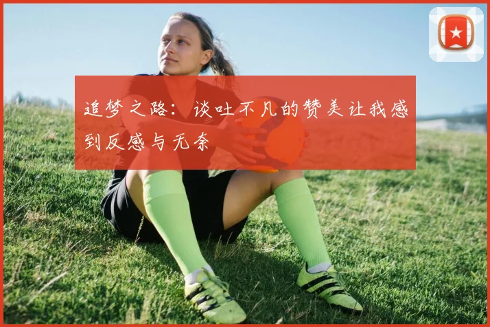 追梦之路：谈吐不凡的赞美让我感到反感与无奈