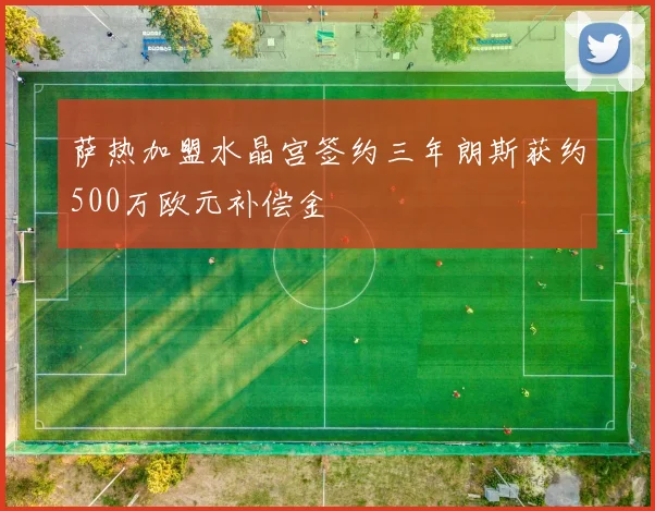 萨热加盟水晶宫签约三年朗斯获约500万欧元补偿金