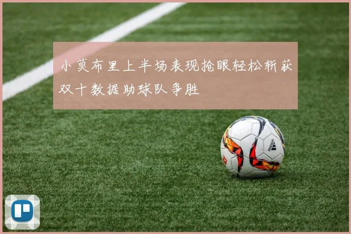 小莫布里上半场表现抢眼轻松斩获双十数据助球队争胜