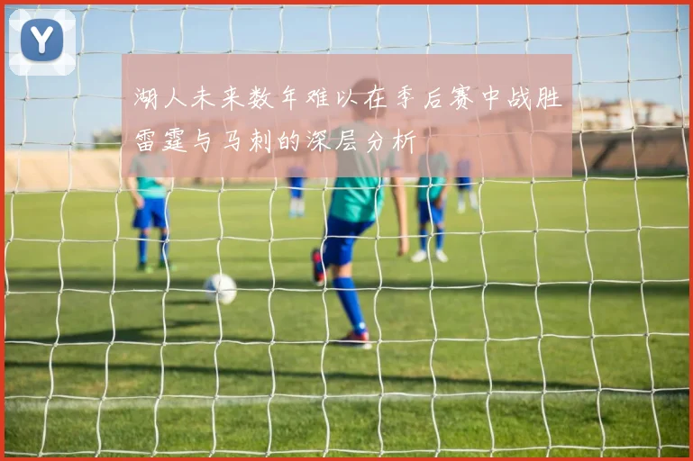 湖人未来数年难以在季后赛中战胜雷霆与马刺的深层分析