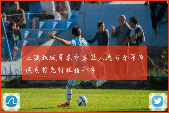 三镇积极寻求中后卫人选与李昂洽谈或将先行租借半年