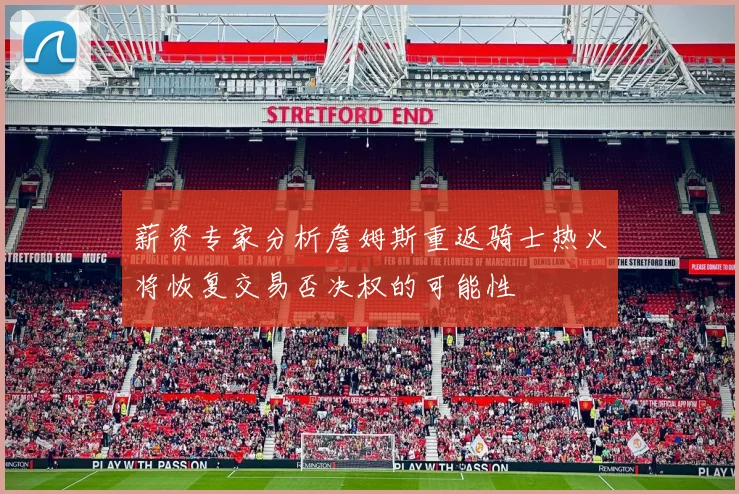 薪资专家分析詹姆斯重返骑士热火将恢复交易否决权的可能性