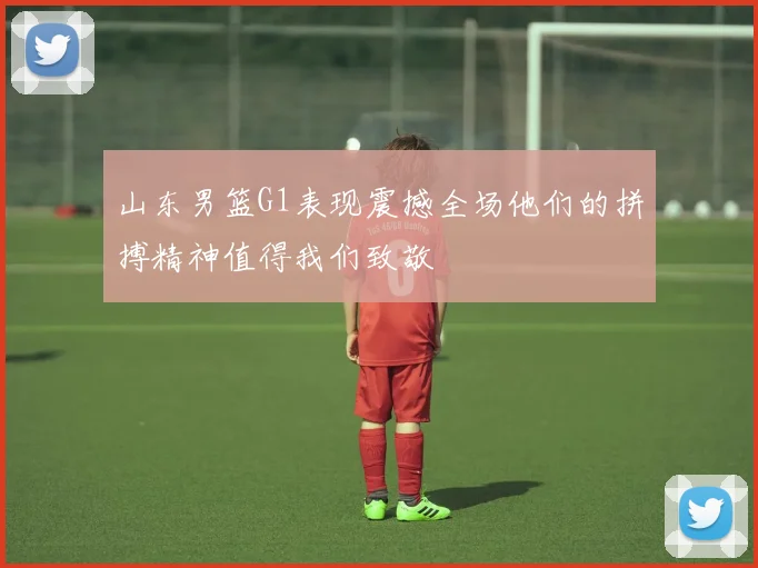 山东男篮G1表现震撼全场他们的拼搏精神值得我们致敬