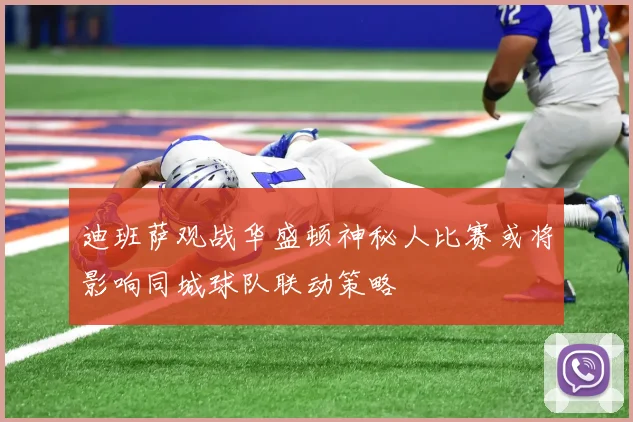 迪班萨观战华盛顿神秘人比赛或将影响同城球队联动策略