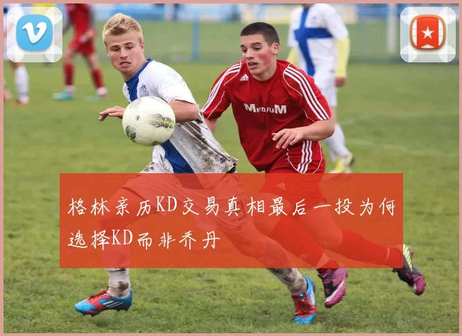 格林亲历KD交易真相最后一投为何选择KD而非乔丹