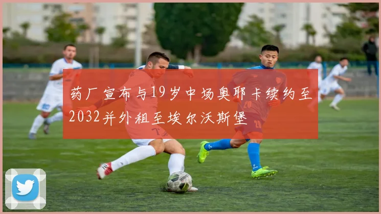 药厂宣布与19岁中场奥耶卡续约至2032并外租至埃尔沃斯堡