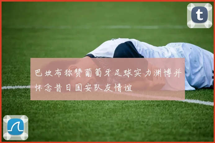 巴坎布称赞葡萄牙足球实力渊博并怀念昔日国安队友情谊