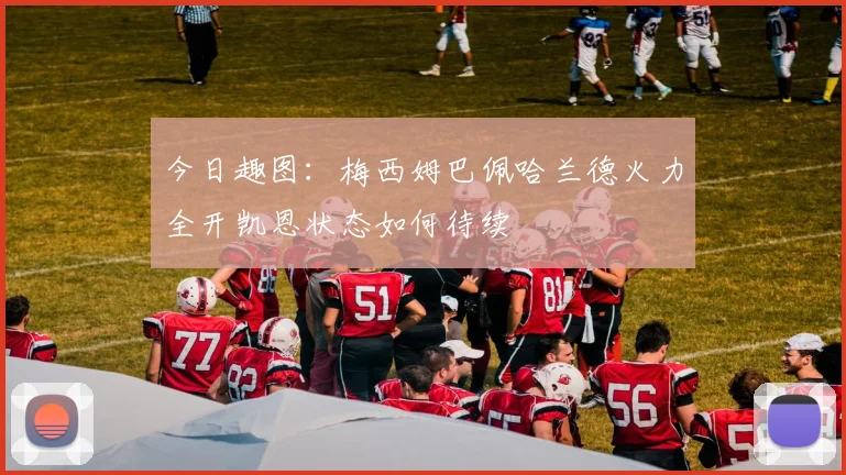 今日趣图：梅西姆巴佩哈兰德火力全开凯恩状态如何待续