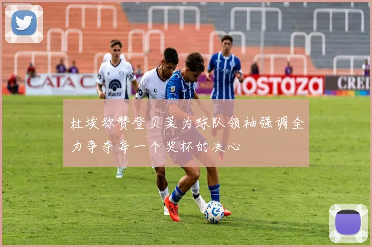 杜埃称赞登贝莱为球队领袖强调全力争夺每一个奖杯的决心