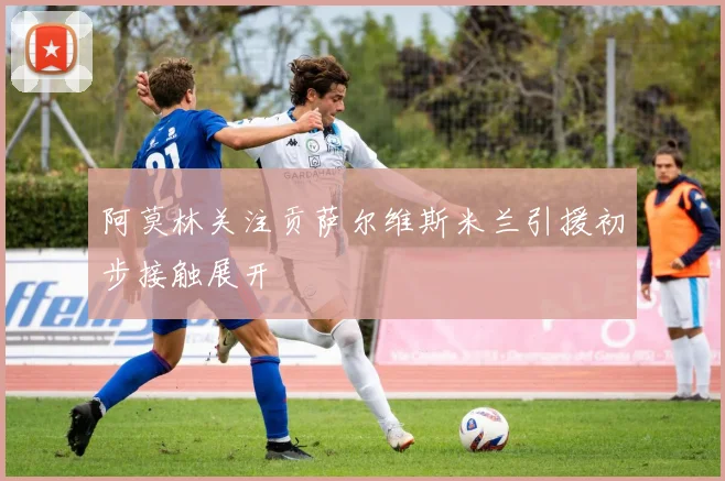 阿莫林关注贡萨尔维斯米兰引援初步接触展开