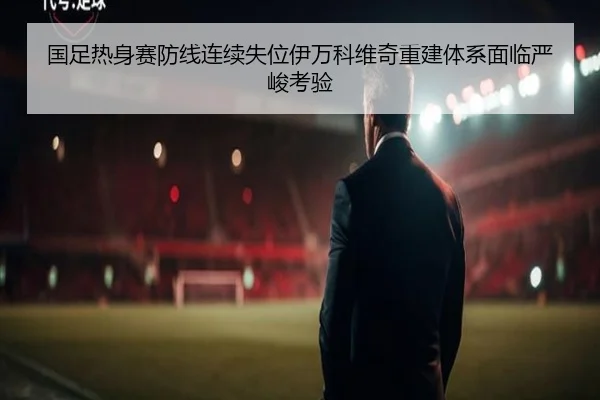 国足热身赛防线连续失位伊万科维奇重建体系面临严峻考验 - bandao